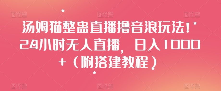 汤姆猫整蛊直播撸音浪玩法！24小时无人直播，日入1000+（附搭建教程）_80楼网创