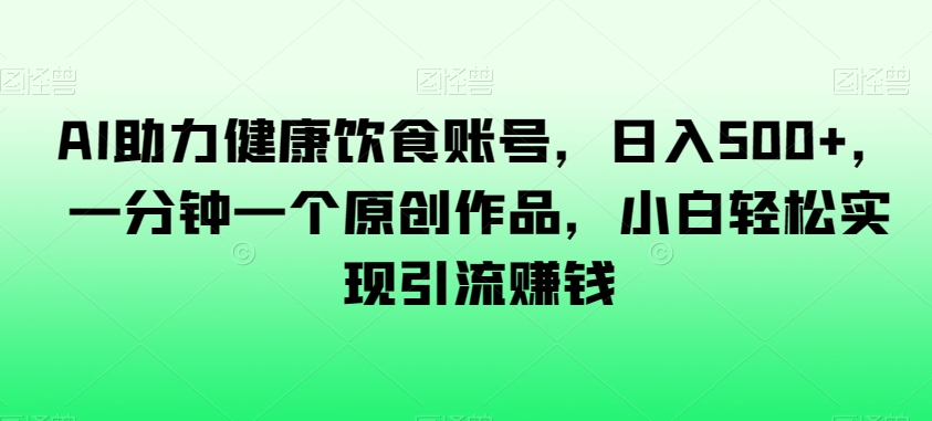 AI助力健康饮食账号，日入500+，一分钟一个原创作品，小白轻松实现引流赚钱_80楼网创