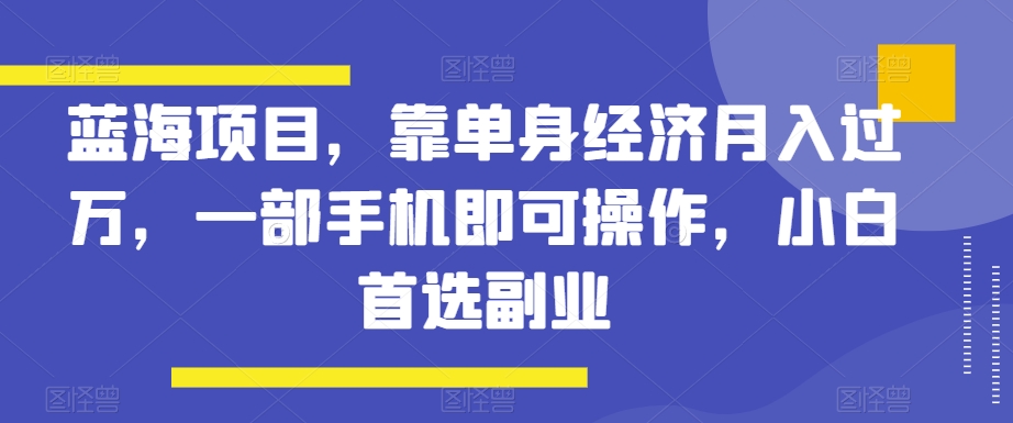 蓝海项目，靠单身经济月入过万，一部手机即可操作，小白首选副业_80楼网创