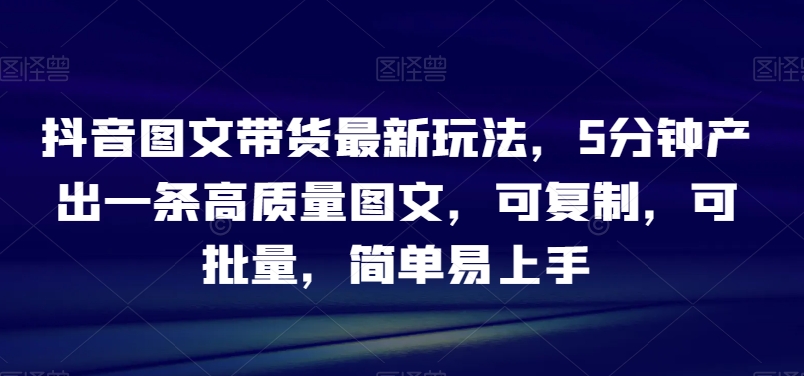 抖音图文带货最新玩法，5分钟产出一条高质量图文，可复制，可批量，简单易上手_80楼网创