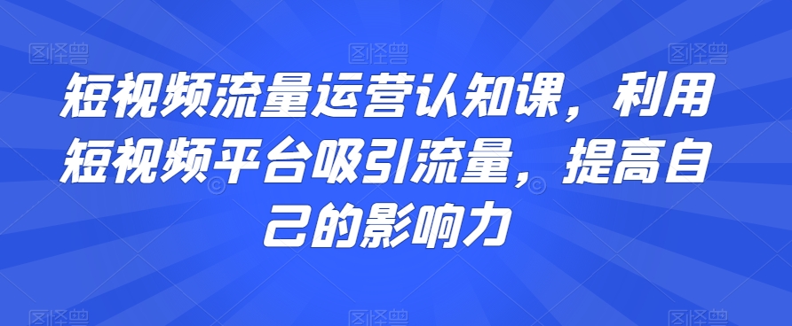 短视频流量运营认知课，利用短视频平台吸引流量，提高自己的影响力_80楼网创