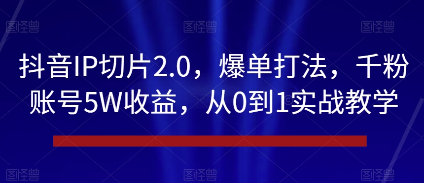 抖音IP切片2.0，爆单打法，千粉账号5W收益，从0到1实战教学_80楼网创