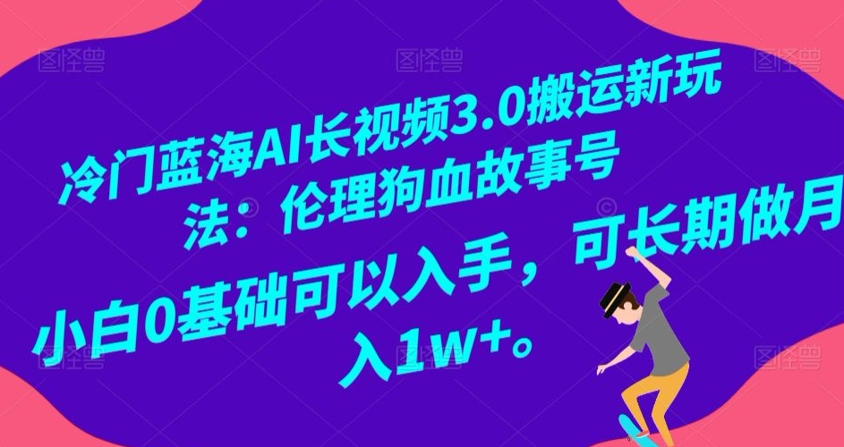 冷门蓝海AI长视频3.0搬运新玩法：伦理狗血故事号，小白0基础可以入手，可长期做月入1w+_80楼网创