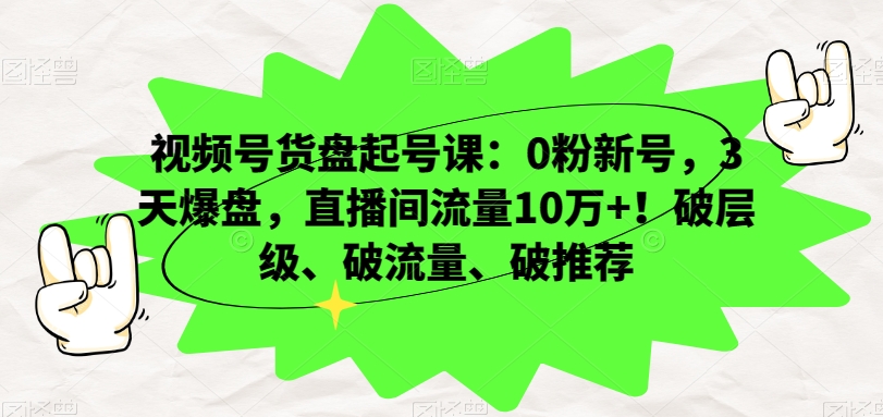 视频号货盘起号课：0粉新号，3天爆盘，直播间流量10万+！破层级、破流量、破推荐_80楼网创