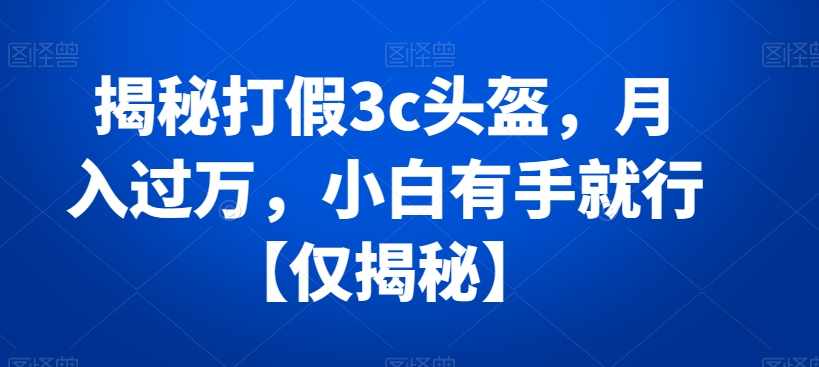 揭秘打假3c头盔，月入过万，小白有手就行【仅揭秘】_80楼网创