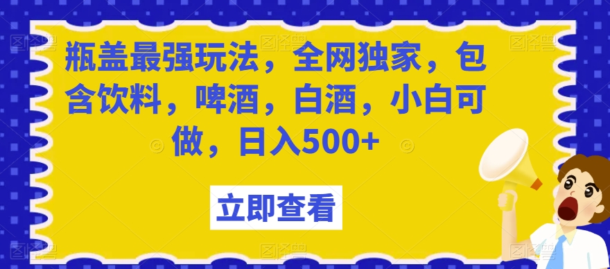 瓶盖最强玩法，全网独家，包含饮料，啤酒，白酒，小白可做，日入500+_80楼网创