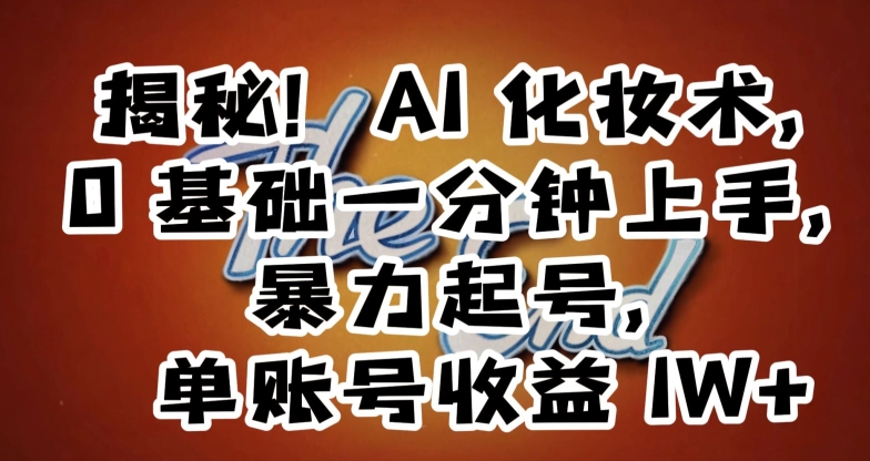 揭秘！AI化妆术，0基础一分钟上手，暴力起号，单账号收益1W+_80楼网创