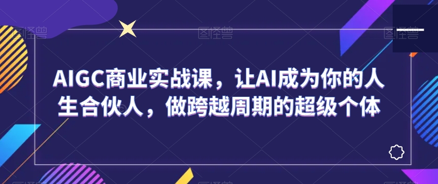 AIGC商业实战课，让AI成为你的人生合伙人，做跨越周期的超级个体_80楼网创