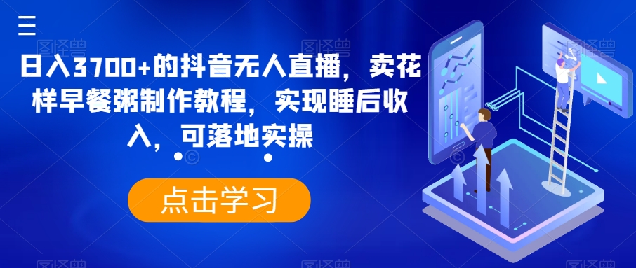 日入3700+的抖音无人直播，卖花样早餐粥制作教程，实现睡后收入，可落地实操_80楼网创