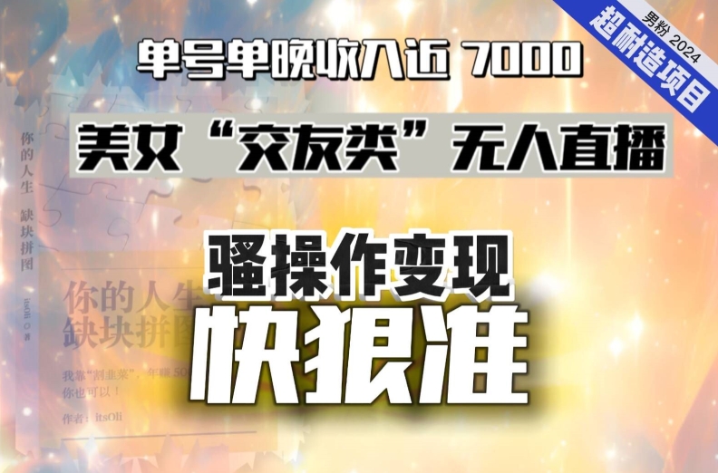 美女“交友类”无人直播，变现快、狠、准，单号单晚收入近7000。2024，超耐造“男粉”变现项目_80楼网创