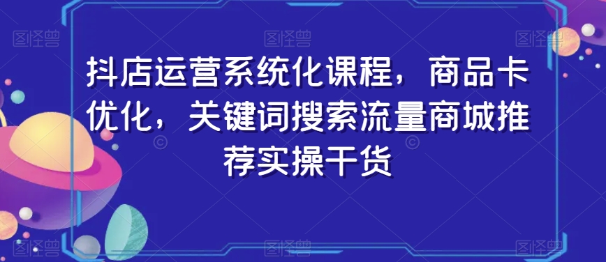 抖店运营系统化课程，商品卡优化，关键词搜索流量商城推荐实操干货_80楼网创