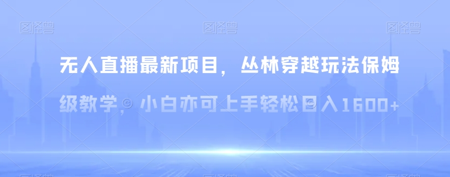 无人直播最新项目，丛林穿越玩法保姆级教学，小白亦可上手轻松日入1600+_80楼网创