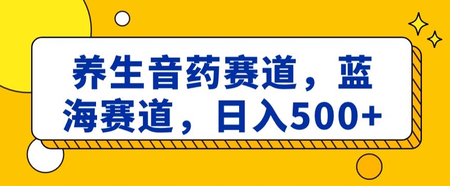 养生音药赛道，蓝海赛道，日入500+_80楼网创