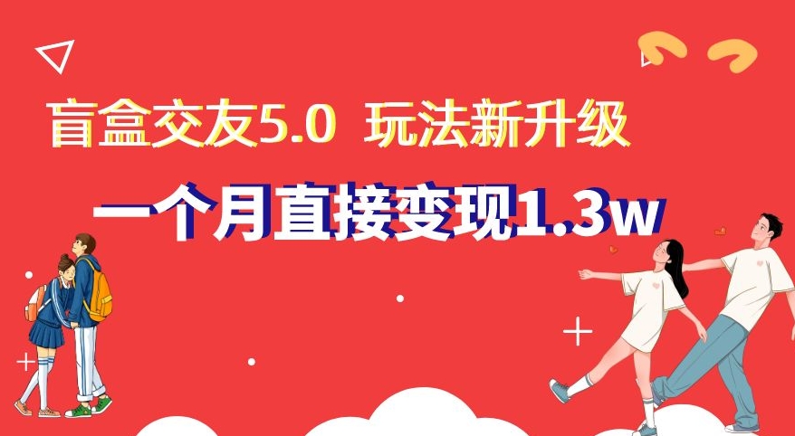 盲盒交友5.0，玩法全新升级，一个月直接变现1.3W，新手小白轻松上手_80楼网创