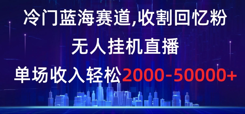 冷门蓝海赛道，收割回忆粉，无人挂机直播，单场收入轻松2000-5w+_80楼网创