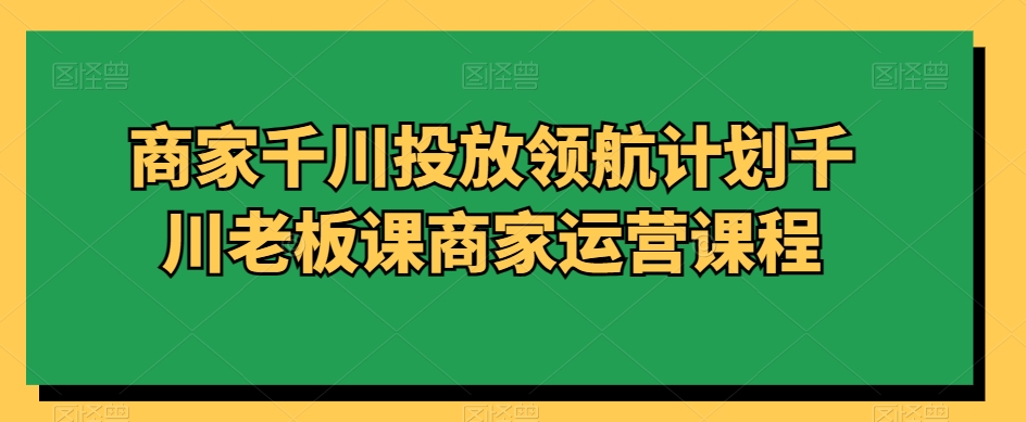 商家千川投放领航计划千川老板课商家运营课程_80楼网创