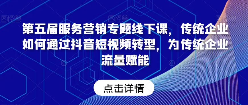 第五届服务营销专题线下课，传统企业如何通过抖音短视频转型，为传统企业流量赋能_80楼网创