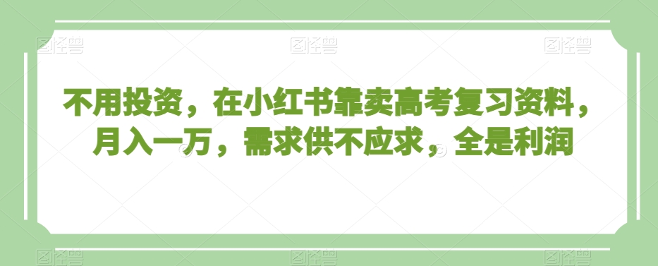 不用投资，在小红书靠卖高考复习资料，月入一万，需求供不应求，全是利润_80楼网创