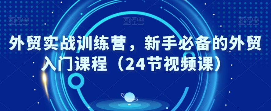 外贸实战训练营，新手必备的外贸入门课程（24节视频课）_80楼网创