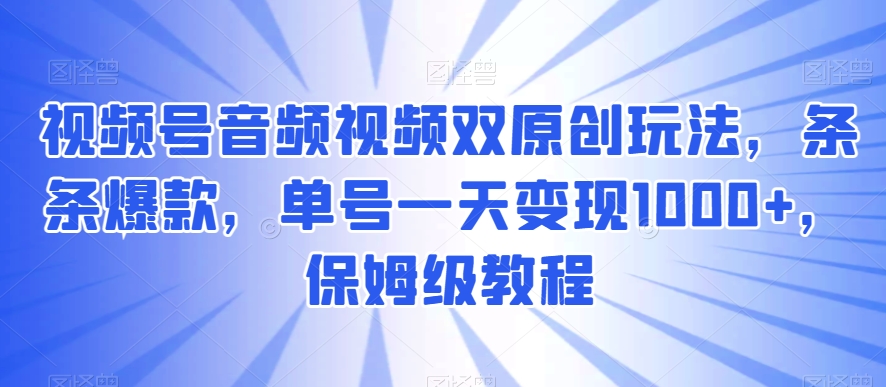 视频号音频视频双原创玩法，条条爆款，单号一天变现1000+，保姆级教程_80楼网创