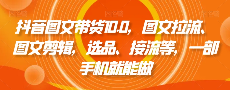 抖音图文带货10.0，图文拉流、图文剪辑，选品、接流等，一部手机就能做_80楼网创