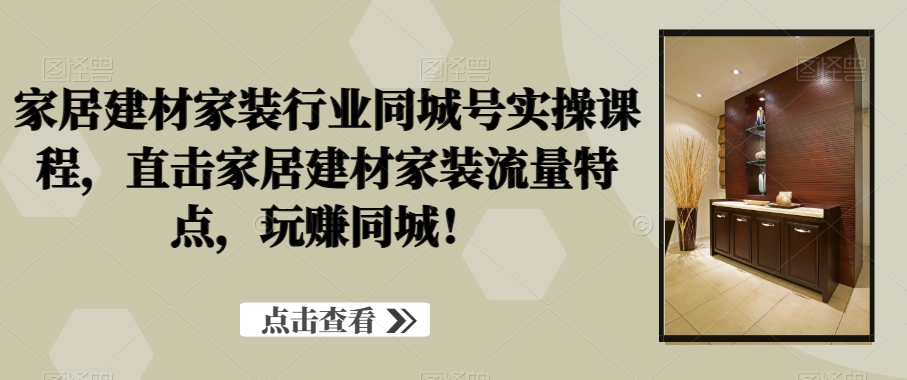 家居建材家装行业同城号实操课程，直击家居建材家装流量特点，玩赚同城！_80楼网创