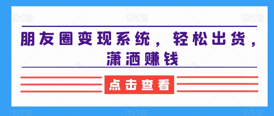 朋友圈变现系统，轻松出货，潇洒赚钱_80楼网创