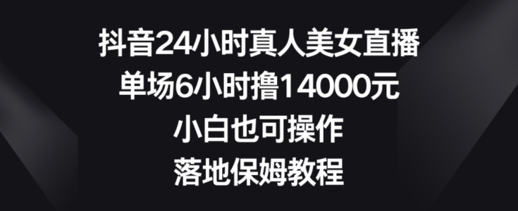 抖音24小时真人美女直播，单场6小时撸14000元，小白也可操作，落地保姆教程_80楼网创