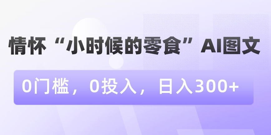 情怀“小时候的零食”AI图文，0门槛，0投入，日入300+_80楼网创