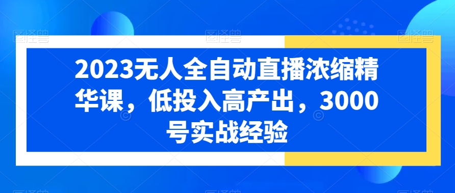 2023无人全自动直播浓缩精华课，低投入高产出，3000号实战经验_80楼网创