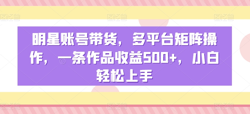 明星账号带货，多平台矩阵操作，一条作品收益500+，小白轻松上手_80楼网创