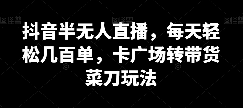 抖音半无人直播，每天轻松几百单，卡广场转带货菜刀玩法_80楼网创