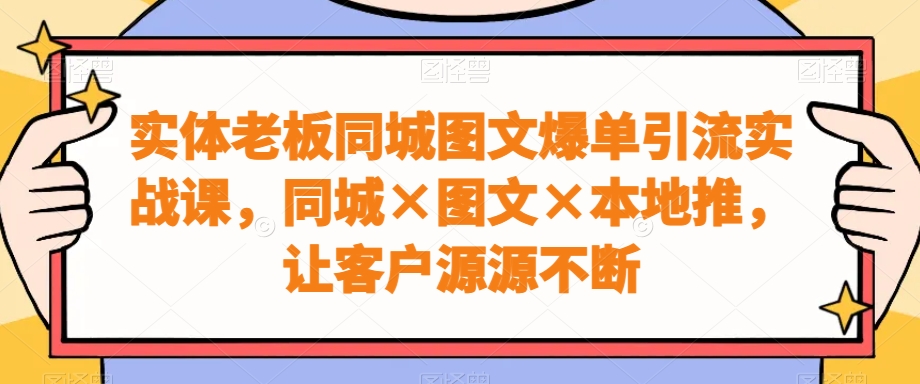 实体老板同城图文爆单引流实战课，同城×图文×本地推，让客户源源不断_80楼网创