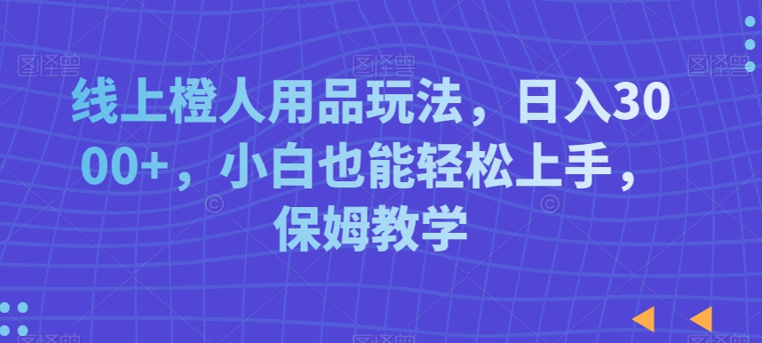 线上橙人用品玩法，日入3000+，小白也能轻松上手，保姆教学_80楼网创