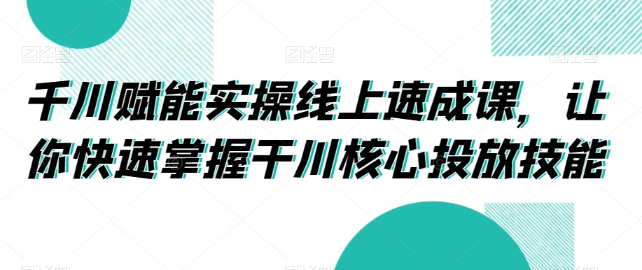 千川赋能实操线上速成课，让你快速掌握干川核心投放技能_80楼网创