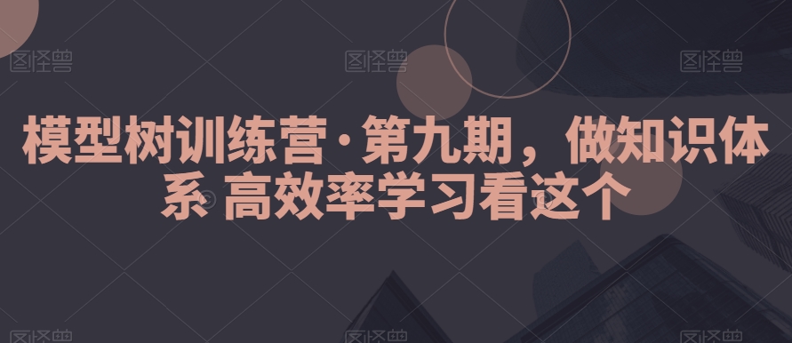 模型树训练营·第九期，做知识体系高效率学习看这个_80楼网创