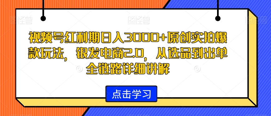 视频号红利期日入3000+原创实拍爆款玩法，银发电商2.0，从选品到出单全链路详细讲解_80楼网创