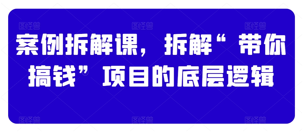 案例拆解课，拆解“带你搞钱”项目的底层逻辑_80楼网创