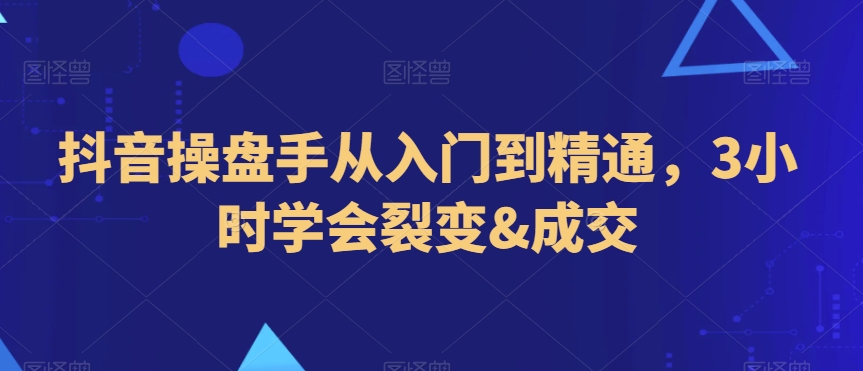 抖音操盘手从入门到精通，3小时学会裂变&成交_80楼网创