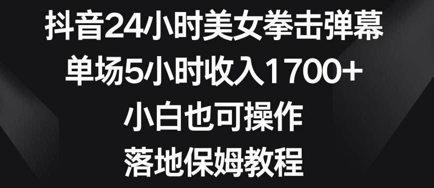 抖音24小时美女拳击弹幕，单场5小时收入1700+，小白也可操作，落地保姆教程_80楼网创