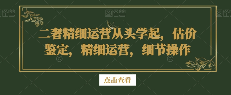 二奢精细运营从头学起，估价鉴定，精细运营，细节操作_80楼网创