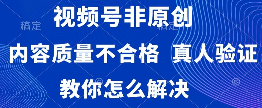 视频号非原创，内容质量不合格，真人验证，违规怎么解决_80楼网创