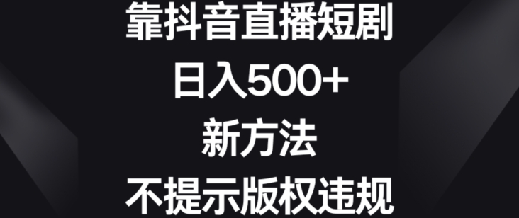 靠抖音直播短剧，日入500+，新方法、不提示版权违规_80楼网创