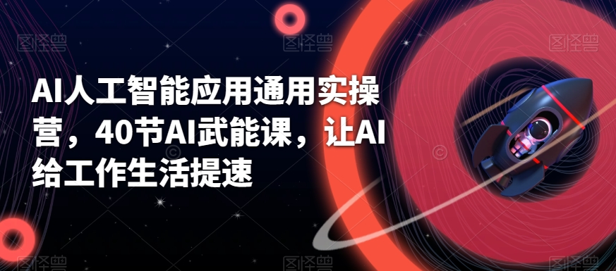 AI人工智能应用通用实操营，40节AI武能课，让AI给工作生活提速_80楼网创