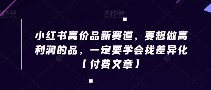 小红书高价品新赛道，要想做高利润的品，一定要学会找差异化【付费文章】_80楼网创