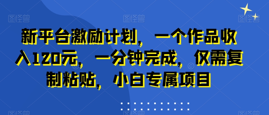 新平台激励计划，一个作品收入120元，一分钟完成，仅需复制粘贴，小白专属项目_80楼网创