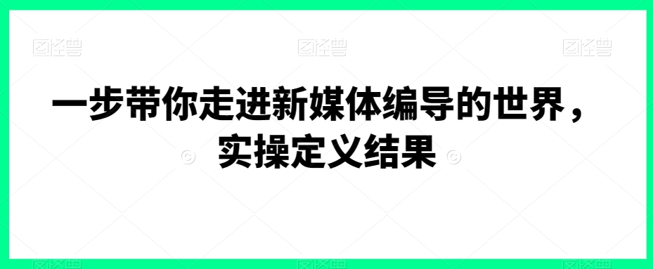 一步带你走进新媒体编导的世界，实操定义结果_80楼网创