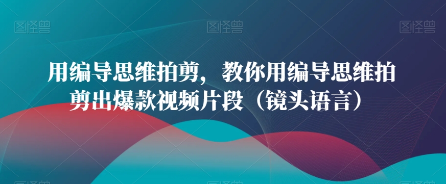 用编导思维拍剪，教你用编导思维拍剪出爆款视频片段（镜头语言）_80楼网创