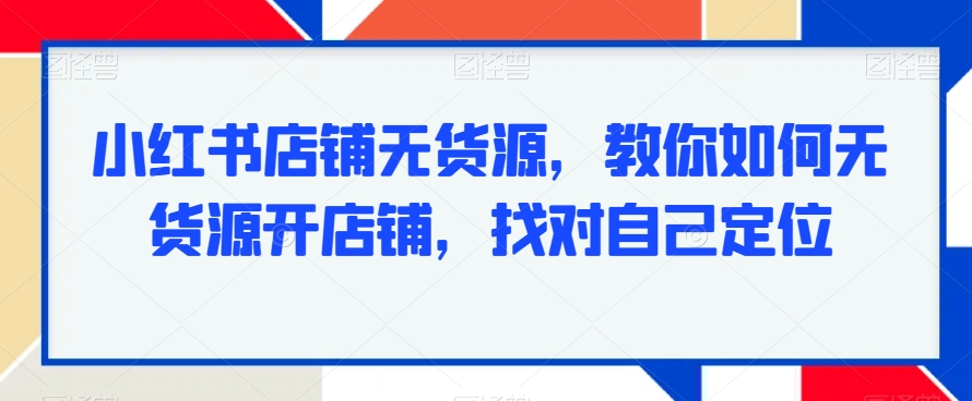 小红书店铺无货源，教你如何无货源开店铺，找对自己定位_80楼网创