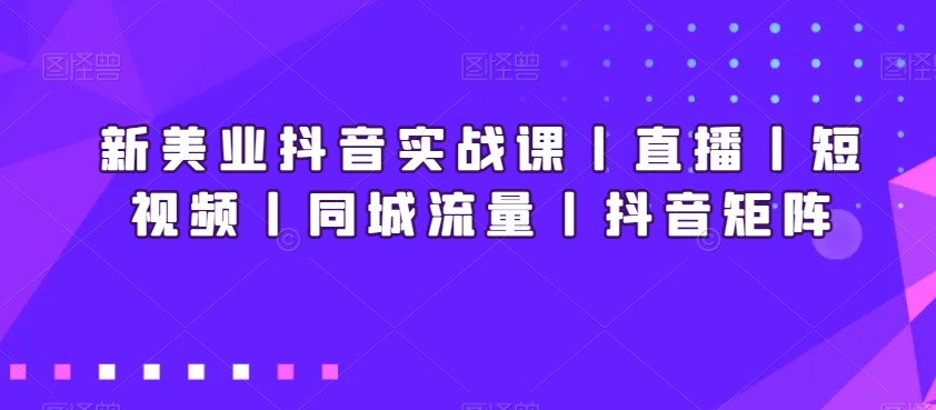 新美业抖音实战课丨直播丨短视频丨同城流量丨抖音矩阵_80楼网创